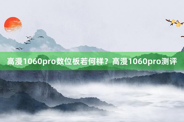 高漫1060pro数位板若何样？高漫1060pro测评